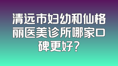 清远市妇幼和仙格丽医美诊所哪家口碑更好？