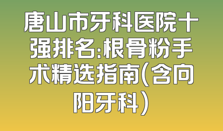 唐山市牙科医院十强排名：根骨粉手术精选指南（含向阳牙科）