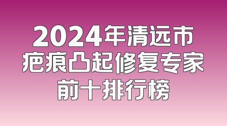 2024年清远市疤痕凸起修复专家前十排行榜