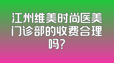 江州维美时尚医美门诊部的收费合理吗？
