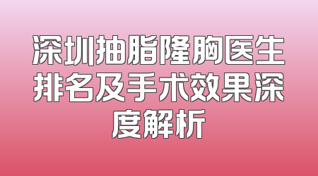 深圳抽脂隆胸医生排名及手术效果深度解析