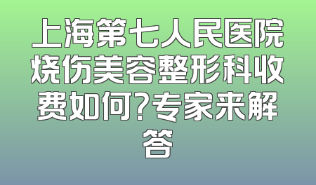 上海第七人民医院烧伤美容整形科收费如何？专家来解答
