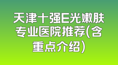 天津十强E光嫩肤专业医院推荐（含重点介绍）
