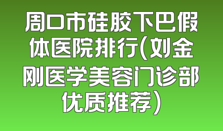 周口市硅胶下巴假体医院排行（刘金刚医学美容门诊部优质推荐）
