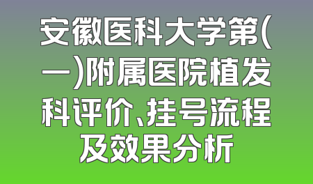 安徽医科大学第（一）附属医院植发科评价、挂号流程及效果分析