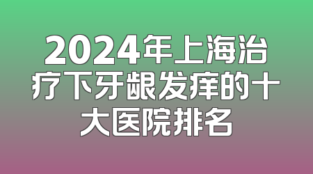 2024年上海治疗下牙龈发痒的十大医院排名