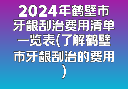 2024年鹤壁市牙龈刮治费用清单一览表（了解鹤壁市牙龈刮治的费用）