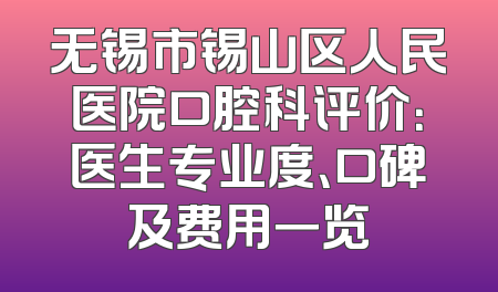 无锡市锡山区人民医院口腔科评价：医生专业度、口碑及费用一览
