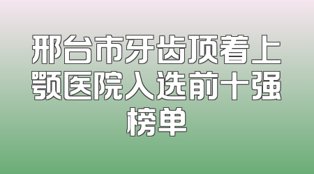 邢台市牙齿顶着上颚医院入选前十强榜单