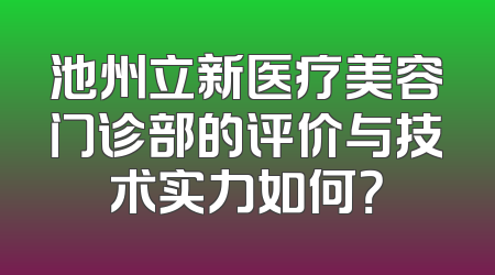 池州立新医疗美容门诊部的评价与技术实力如何？