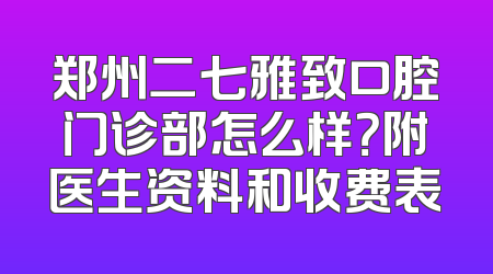 郑州二七雅致口腔门诊部怎么样？附医生资料和收费表