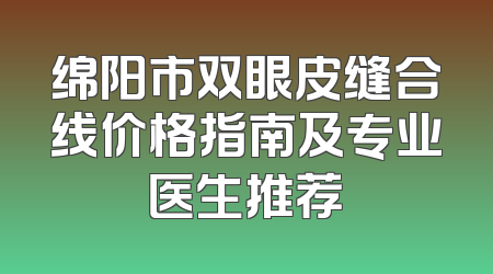 绵阳市双眼皮缝合线价格指南及专业医生推荐