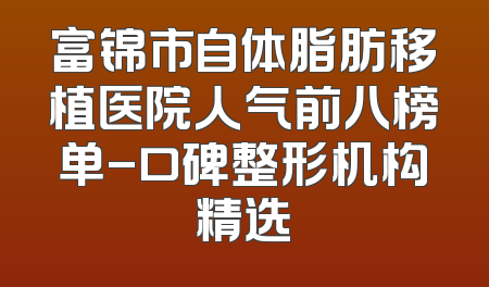 富锦市自体脂肪移植医院人气前八榜单-口碑整形机构精选