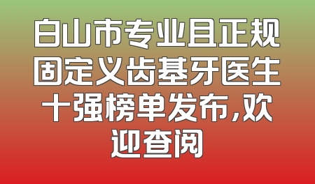 白山市专业且正规固定义齿基牙医生十强榜单发布，欢迎查阅