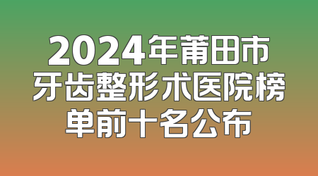 2024年莆田市牙齿整形术医院榜单前十名公布