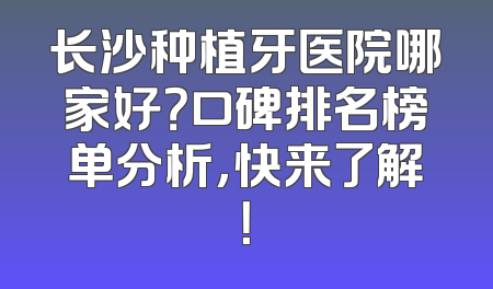 长沙种植牙医院哪家好？口碑排名榜单分析，快来了解！