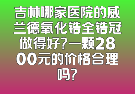 吉林哪家医院的威兰德氧化锆全锆冠做得好？一颗2800元的价格合理吗？