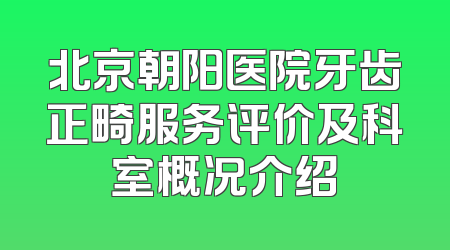 北京朝阳医院牙齿正畸服务评价及科室概况介绍