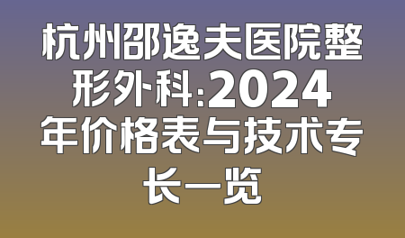 杭州邵逸夫医院整形外科：2024年价格表与技术专长一览