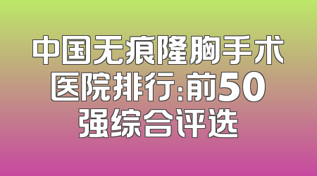 中国无痕隆胸手术医院排行：前50强综合评选