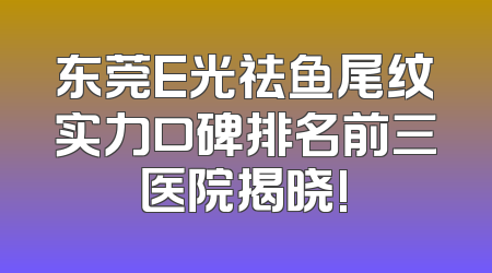 东莞E光祛鱼尾纹实力口碑排名前三医院揭晓!
