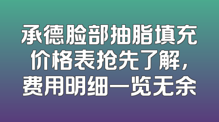 承德脸部抽脂填充价格表抢先了解，费用明细一览无余