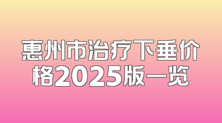 惠州市治疗下垂价格2025版一览
