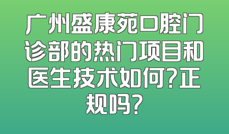 广州盛康苑口腔门诊部的热门项目和医生技术如何？正规吗？