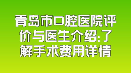 青岛市口腔医院评价与医生介绍：了解手术费用详情
