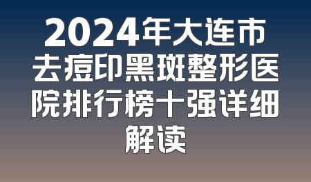 2024年大连市去痘印黑斑整形医院排行榜十强详细解读