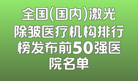 全国（国内）激光除皱医疗机构排行榜发布前50强医院名单