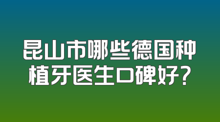 昆山市哪些德国种植牙医生口碑好？