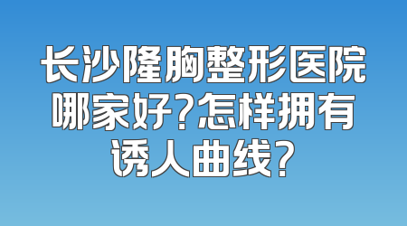 长沙隆胸整形医院哪家好？怎样拥有诱人曲线？