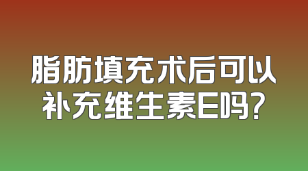 脂肪填充术后可以补充维生素E吗？