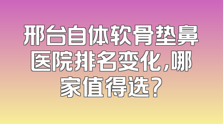 邢台自体软骨垫鼻医院排名变化，哪家值得选？