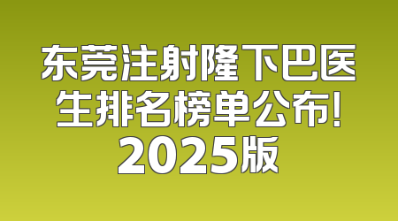 东莞注射隆下巴医生排名榜单公布！2025版