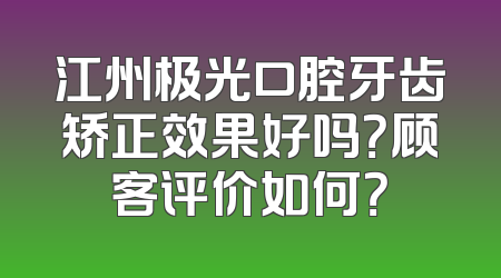 江州极光口腔牙齿矫正效果好吗？顾客评价如何？