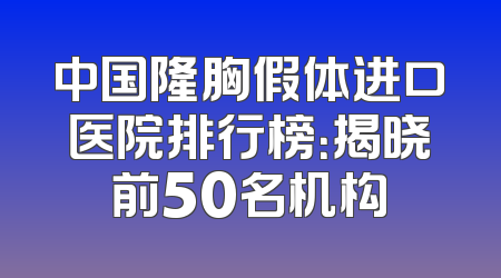 中国隆胸假体进口医院排行榜：揭晓前50名机构