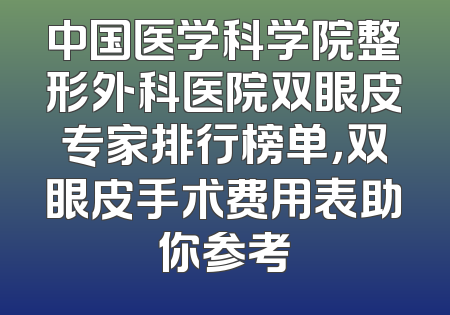 中国医学科学院整形外科医院双眼皮专家排行榜单，双眼皮手术费用表助你参考