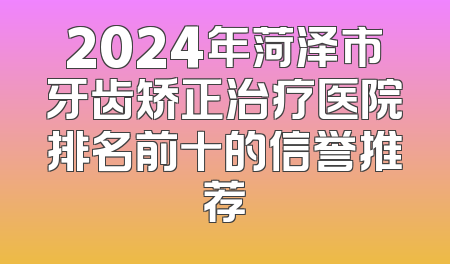 2024年菏泽市牙齿矫正治疗医院排名前十的信誉推荐