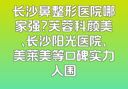 长沙鼻整形医院哪家强？芙蓉科颜美、长沙阳光医院、美莱美等口碑实力入围