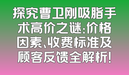 探究曹卫刚吸脂手术高价之谜：价格因素、收费标准及顾客反馈全解析！