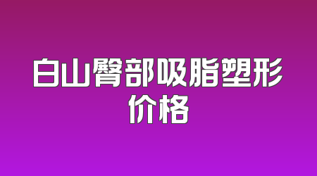 白山臀部吸脂塑形价格