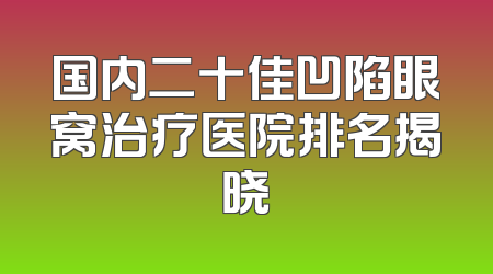 国内二十佳凹陷眼窝治疗医院排名揭晓
