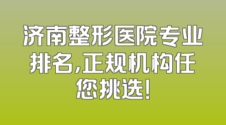 济南整形医院专业排名，正规机构任您挑选！
