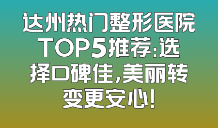 达州热门整形医院TOP5推荐：选择口碑佳，美丽转变更安心！