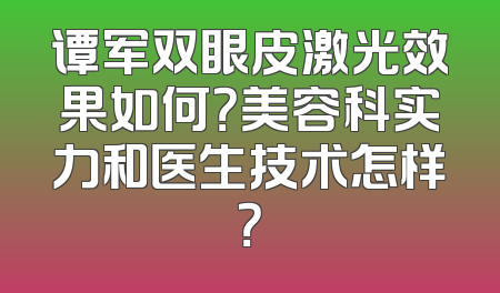 谭军双眼皮激光效果如何？美容科实力和医生技术怎样？