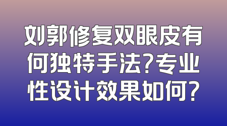 刘郭修复双眼皮有何独特手法？专业性设计效果如何？