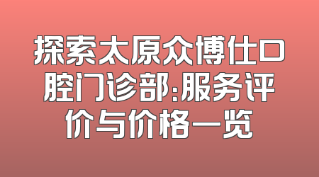 探索太原众博仕口腔门诊部：服务评价与价格一览