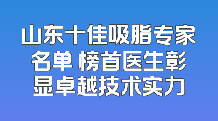 山东十佳吸脂专家名单 榜首医生彰显卓越技术实力